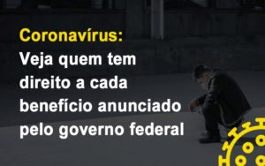 Coronavirus Veja Quem Tem Direito A Cada Beneficio Anunciado Pelo Governo - Notícias e Artigos Contábeis