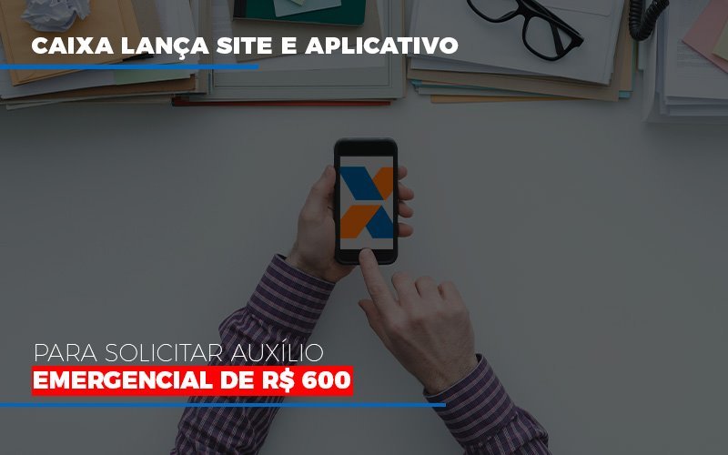 Caixa Lanca Site E Aplicativo Para Solicitar Auxilio Emergencial De Rs 600 - Notícias e Artigos Contábeis