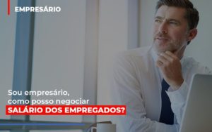 Sou Empresario Como Posso Negociar Salario Dos Empregados - Notícias e Artigos Contábeis