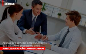 Sebrae Aponta Que 86 Dos Empreendedores Que Buscaram Emprestimo Entre Abril E Maio Nao Conseguiram - Notícias e Artigos Contábeis