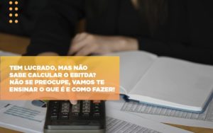 Tem Lucrado Mas Nao Sabe Calcular O Ebitda Nao Se Preocupe Vamos Te Ensinar O Que E E Como Fazer - Notícias e Artigos Contábeis