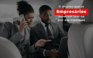 O Recurso Que Os Empresarios Deveriam Usar Na Pior Das Hipoteses - Notícias e Artigos Contábeis