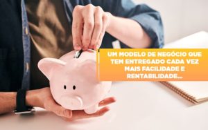 Um Modelo De Negocio Que Tem Entregado Cada Vez Mais Facilidade E Rentabilidade - Notícias e Artigos Contábeis