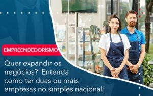 Quer Expandir Os Negocios Entenda Como Ter Duas Ou Mais Empresas No Simples Nacional - Lancei Contabilidade - Escritório Contábil no Rio de Janeiro/RJ