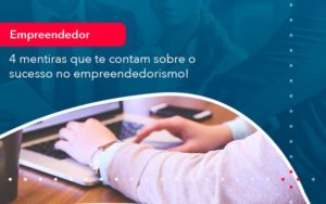 4 Mentiras Que Te Contam Sobre O Sucesso No Empreendedorism 1 - Lancei Contabilidade - Escritório Contábil no Rio de Janeiro/RJ