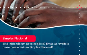 Esta Iniciando Um Novo Negocio Entao Aproveite O Prazo Para Aderir Ao Simples Nacional - Lancei Contabilidade - Escritório Contábil no Rio de Janeiro/RJ