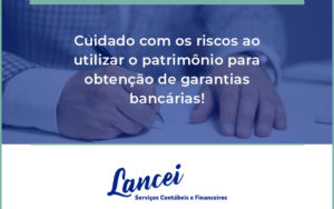 Cuidado Com Os Riscos Ao Utilizar O Patrimônio Para Obtenção De Garantias Bancárias Lancei - Lancei Contabilidade - Escritório Contábil no Rio de Janeiro/RJ