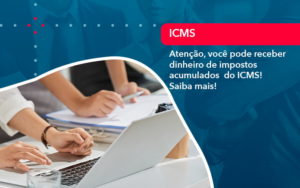 Atencao Voce Pode Receber Dinheiro De Impostos Acumulados Do Icms 1 - Lancei Contabilidade - Escritório Contábil no Rio de Janeiro/RJ