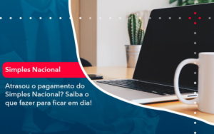 Atrasou O Pagamento Do Simples Nacional Saiba O Que Fazer Para Ficar Em Dia 1 - Lancei Contabilidade - Escritório Contábil no Rio de Janeiro/RJ