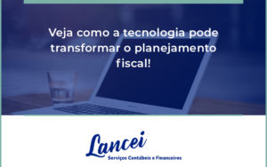 Veja Como A Tecnologia Pode Transformar O Planejamento Fiscal Lancei - Lancei Contabilidade - Escritório Contábil no Rio de Janeiro/RJ