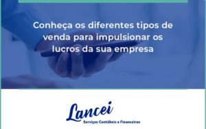 Conheca Os Diferentes Tipos De Venda Para Impulsionar Os Lucros Da Sua Empresa Lancei - Lancei Contabilidade - Escritório Contábil no Rio de Janeiro/RJ