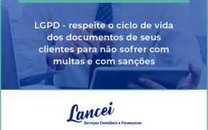 Lgpd Respeite O Ciclo De Vida Dos Documentos De Seus Clientes Para Não Sofrer Com Multas E Com Sanções Lancei - Lancei Contabilidade - Escritório Contábil no Rio de Janeiro/RJ