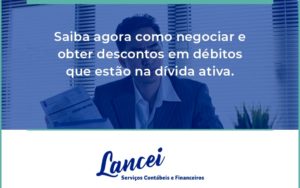 Saiba Agora Como Negociar E Obter Descontos Em Débitos Que Estão Na Dívida Ativa. Lancei - Lancei Contabilidade - Escritório Contábil no Rio de Janeiro/RJ