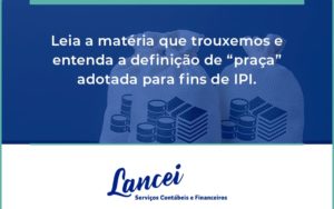 Leia A Matéria Que Trouxemos E Entenda A Definição De “praça” Adotada Para Fins De Ipi. Lancei - Lancei Contabilidade - Escritório Contábil no Rio de Janeiro/RJ