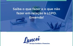 Saiba O Que Fazer E O Que Não Fazer Em Relação à Lgpd. Entenda!125 Lancei - Lancei Contabilidade - Escritório Contábil no Rio de Janeiro/RJ