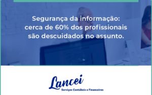 Seguranca Da Informacao Cerca De 60 Dos Profissionais Sao Descuidados No Assunto Entenda Lancei - Lancei Contabilidade - Escritório Contábil no Rio de Janeiro/RJ